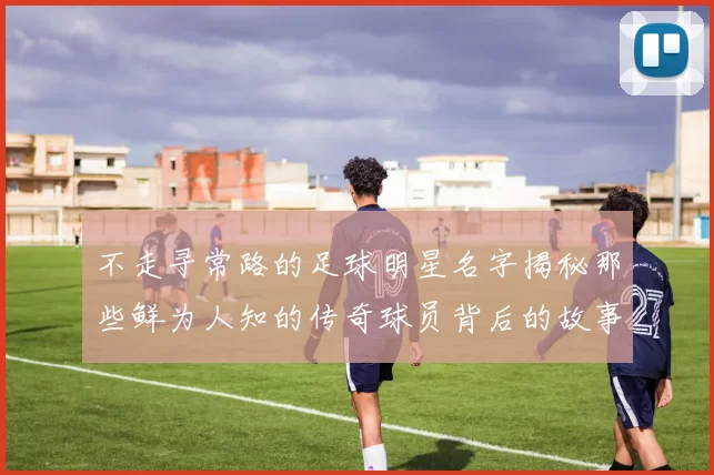 不走寻常路的足球明星名字揭秘那些鲜为人知的传奇球员背后的故事