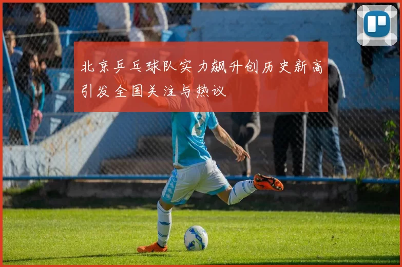 北京乒乓球队实力飙升创历史新高引发全国关注与热议