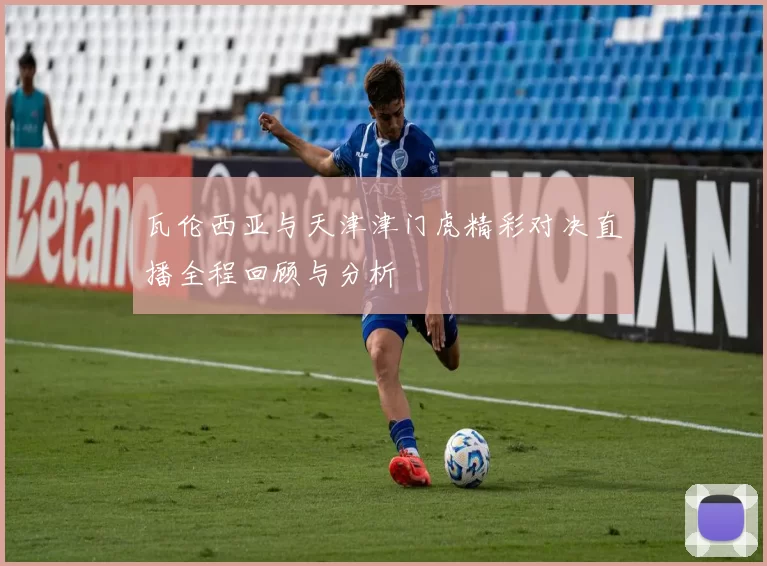 瓦伦西亚与天津津门虎精彩对决直播全程回顾与分析