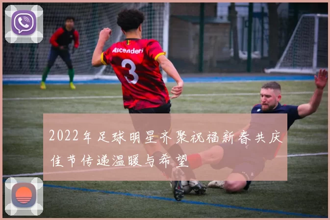 2022年足球明星齐聚祝福新春共庆佳节传递温暖与希望