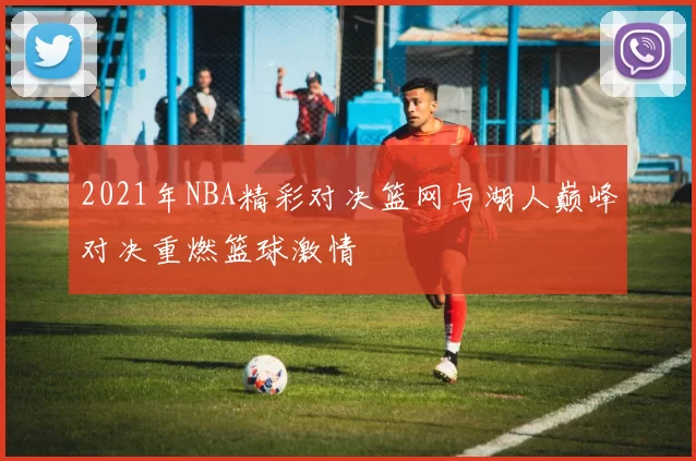 2021年NBA精彩对决篮网与湖人巅峰对决重燃篮球激情