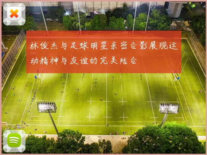 林俊杰与足球明星亲密合影展现运动精神与友谊的完美结合