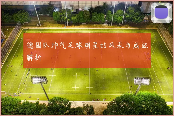 德国队帅气足球明星的风采与成就解析