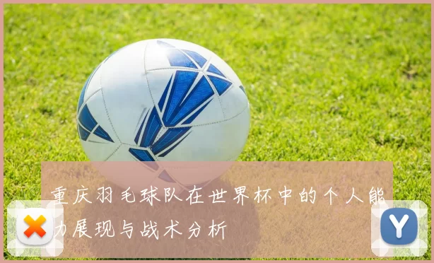 重庆羽毛球队在世界杯中的个人能力展现与战术分析