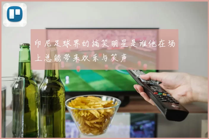 印尼足球界的搞笑明星是谁他在场上总能带来欢乐与笑声