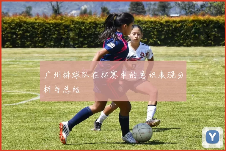 广州排球队在杯赛中的意识表现分析与总结