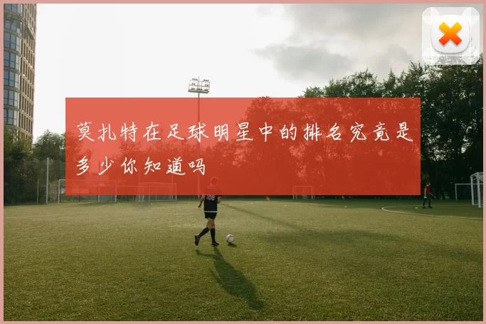 莫扎特在足球明星中的排名究竟是多少你知道吗