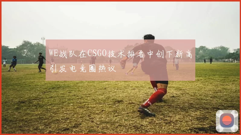 WE战队在CSGO技术排名中创下新高引发电竞圈热议