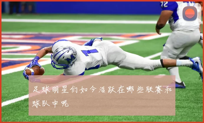 足球明星们如今活跃在哪些联赛和球队中呢