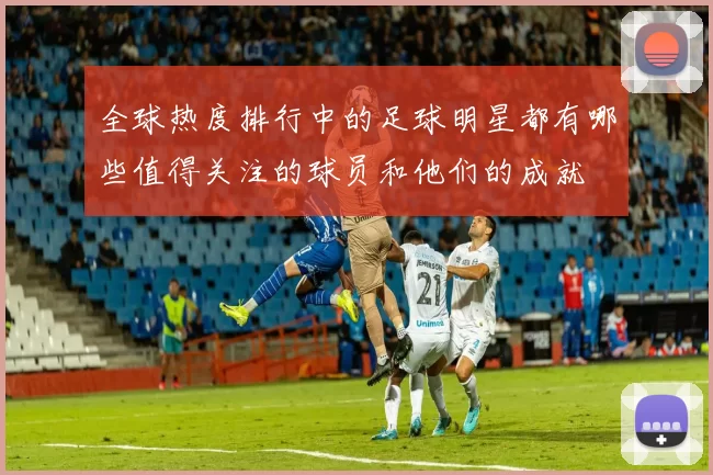 全球热度排行中的足球明星都有哪些值得关注的球员和他们的成就