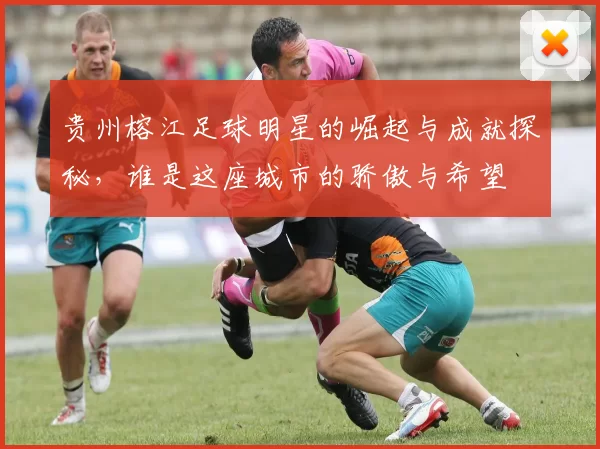 贵州榕江足球明星的崛起与成就探秘，谁是这座城市的骄傲与希望