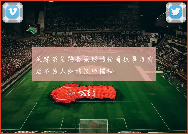 足球明星踢香蕉球的传奇故事与背后不为人知的技巧揭秘