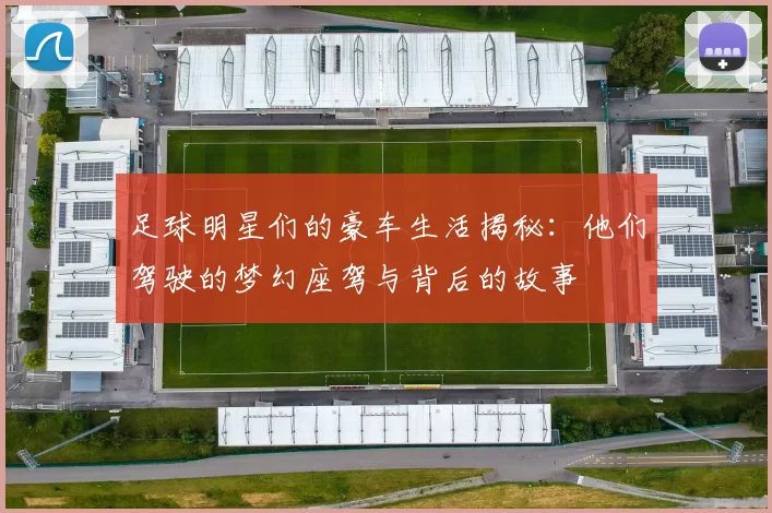 足球明星们的豪车生活揭秘：他们驾驶的梦幻座驾与背后的故事