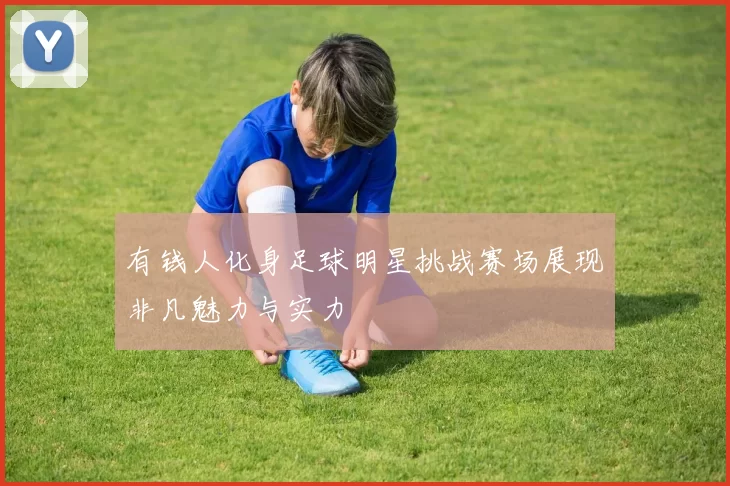 有钱人化身足球明星挑战赛场展现非凡魅力与实力