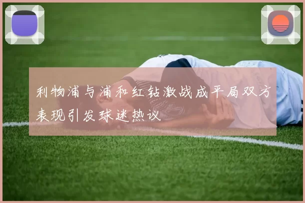 利物浦与浦和红钻激战成平局双方表现引发球迷热议