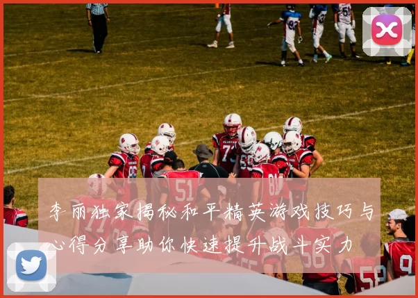 李丽独家揭秘和平精英游戏技巧与心得分享助你快速提升战斗实力
