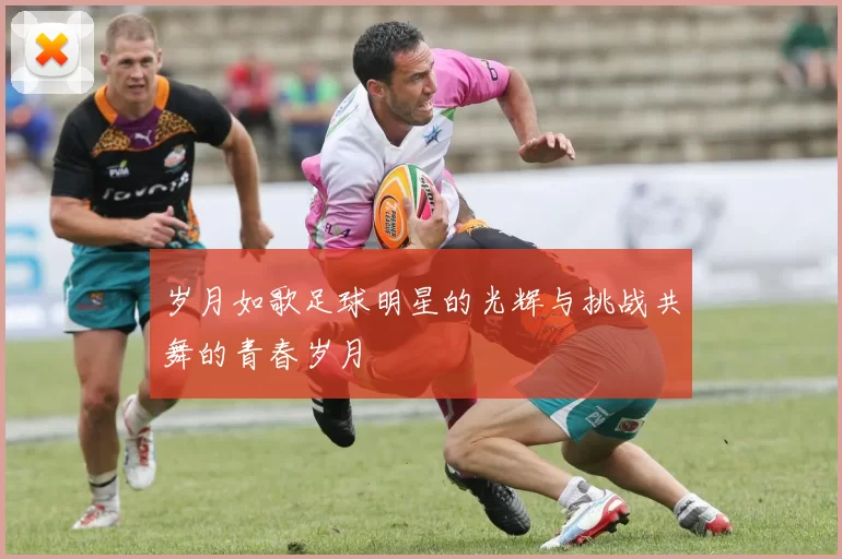岁月如歌足球明星的光辉与挑战共舞的青春岁月