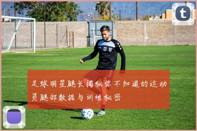 足球明星腿长揭秘你不知道的运动员腿部数据与训练秘密