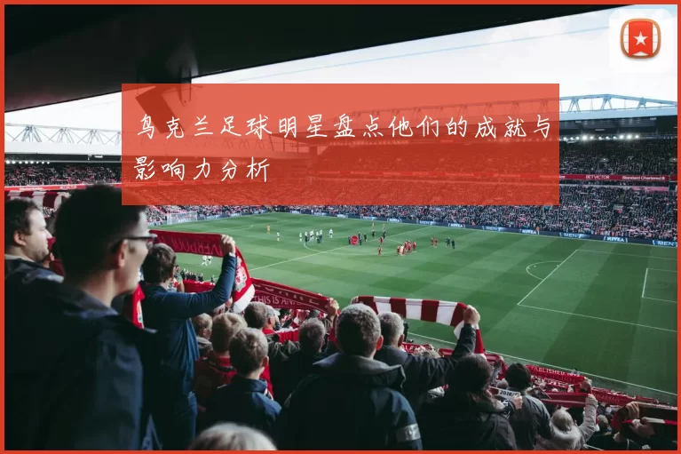 鸟克兰足球明星盘点他们的成就与影响力分析