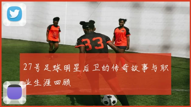 27号足球明星后卫的传奇故事与职业生涯回顾