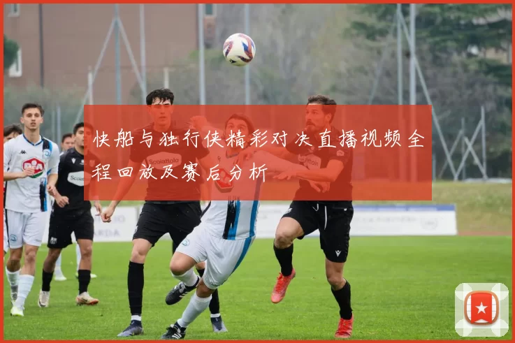 快船与独行侠精彩对决直播视频全程回放及赛后分析