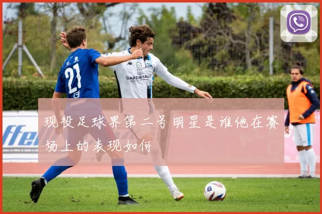 现役足球界第二号明星是谁他在赛场上的表现如何