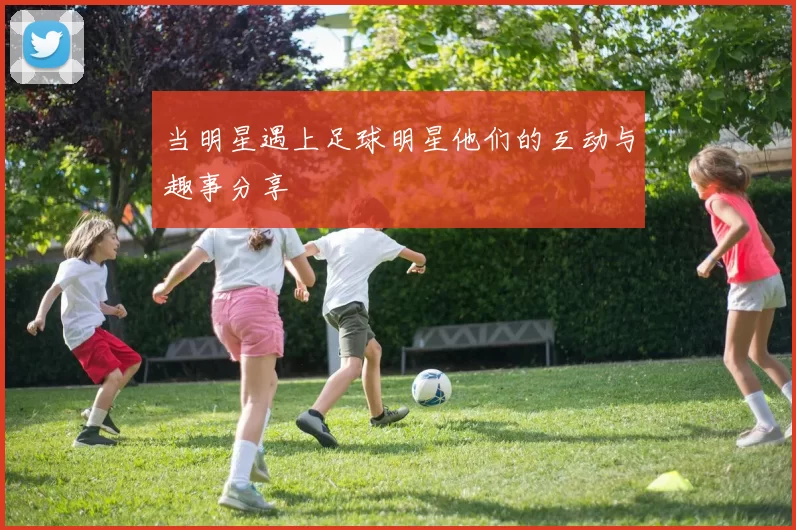 当明星遇上足球明星他们的互动与趣事分享