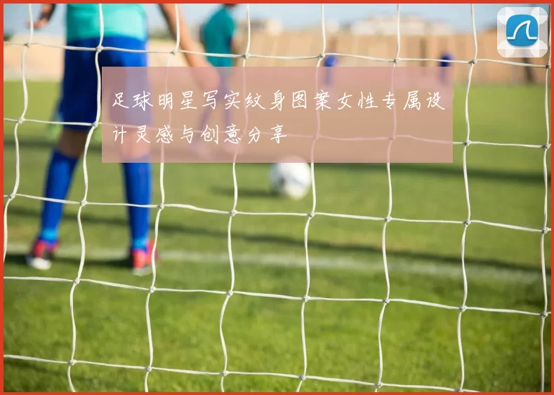 足球明星写实纹身图案女性专属设计灵感与创意分享