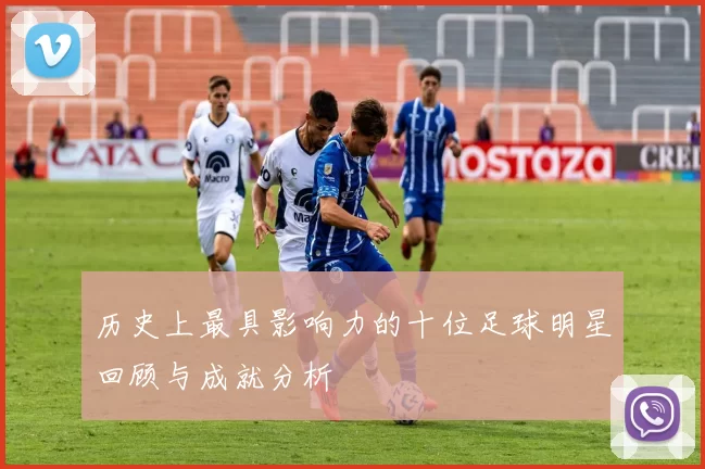 历史上最具影响力的十位足球明星回顾与成就分析