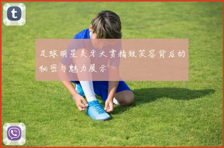 足球明星美牙大赏精致笑容背后的秘密与魅力展示