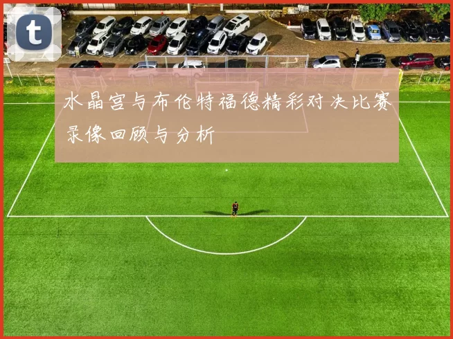水晶宫与布伦特福德精彩对决比赛录像回顾与分析