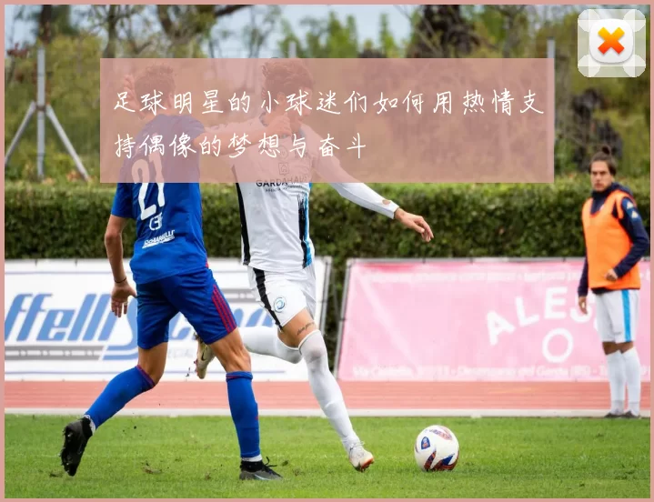 足球明星的小球迷们如何用热情支持偶像的梦想与奋斗