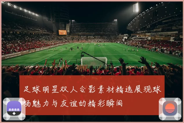 足球明星双人合影素材精选展现球场魅力与友谊的精彩瞬间