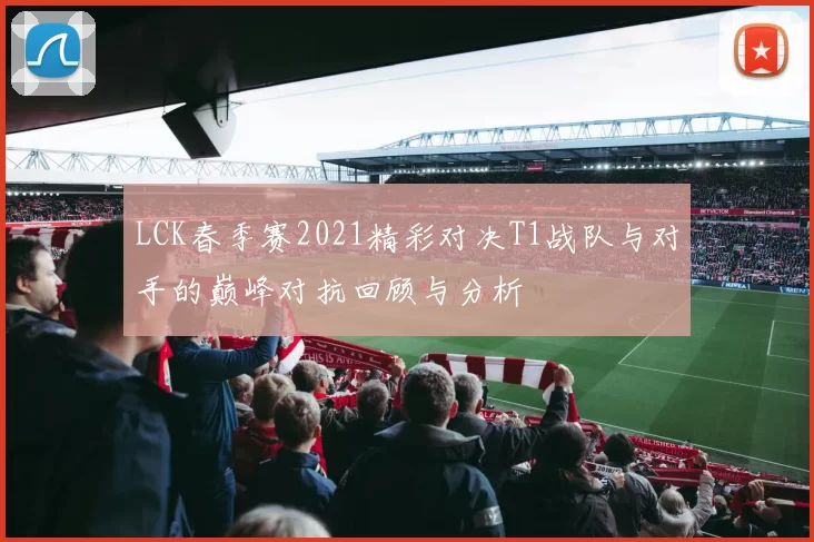LCK春季赛2021精彩对决T1战队与对手的巅峰对抗回顾与分析