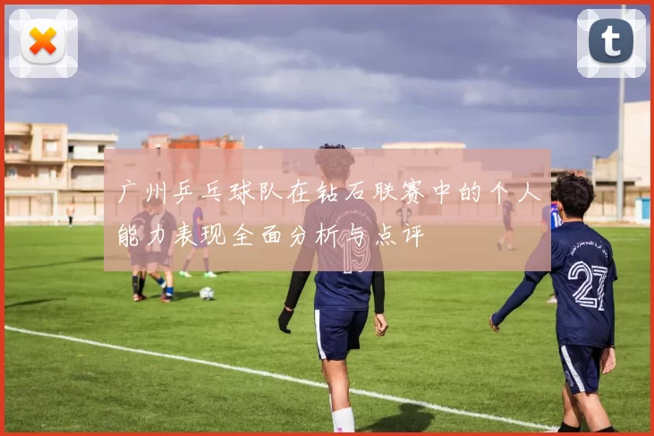 广州乒乓球队在钻石联赛中的个人能力表现全面分析与点评