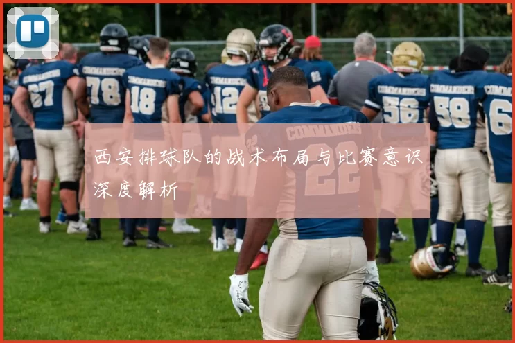 西安排球队的战术布局与比赛意识深度解析