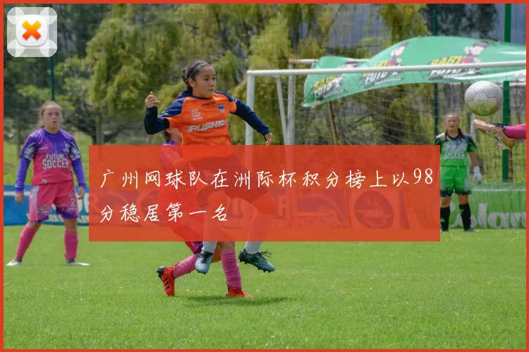 广州网球队在洲际杯积分榜上以98分稳居第一名