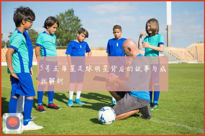 5号五角星足球明星背后的故事与成就解析