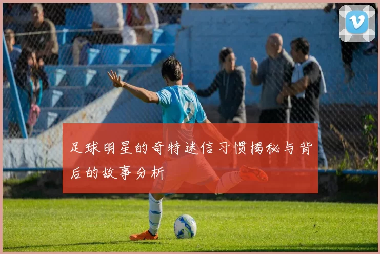 足球明星的奇特迷信习惯揭秘与背后的故事分析