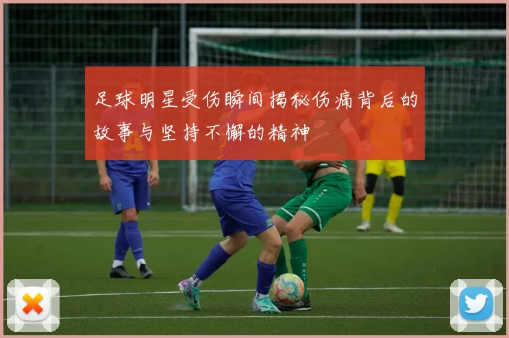 足球明星受伤瞬间揭秘伤痛背后的故事与坚持不懈的精神