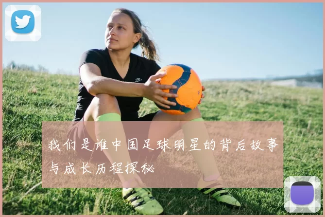 我们是谁中国足球明星的背后故事与成长历程探秘