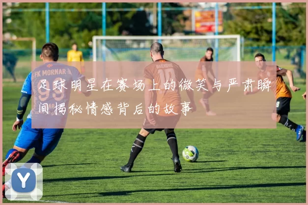 足球明星在赛场上的微笑与严肃瞬间揭秘情感背后的故事
