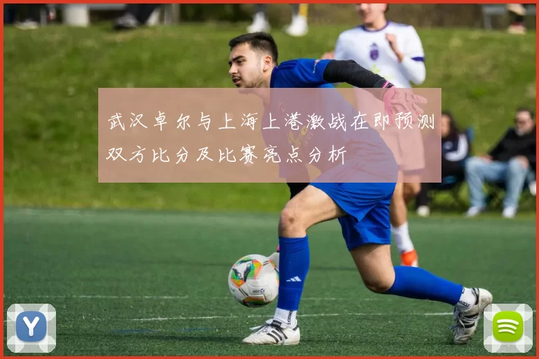 武汉卓尔与上海上港激战在即预测双方比分及比赛亮点分析