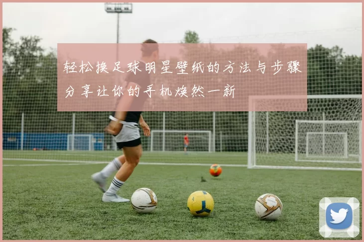 轻松换足球明星壁纸的方法与步骤分享让你的手机焕然一新