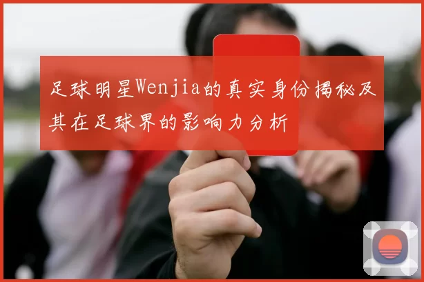 足球明星Wenjia的真实身份揭秘及其在足球界的影响力分析