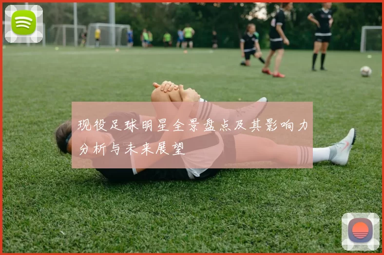 现役足球明星全景盘点及其影响力分析与未来展望