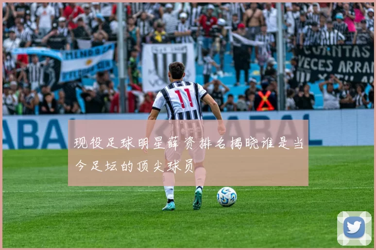 现役足球明星薛资排名揭晓谁是当今足坛的顶尖球员