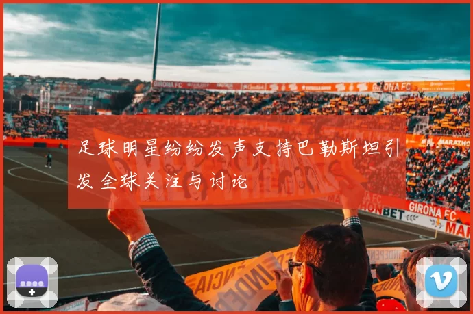 足球明星纷纷发声支持巴勒斯坦引发全球关注与讨论