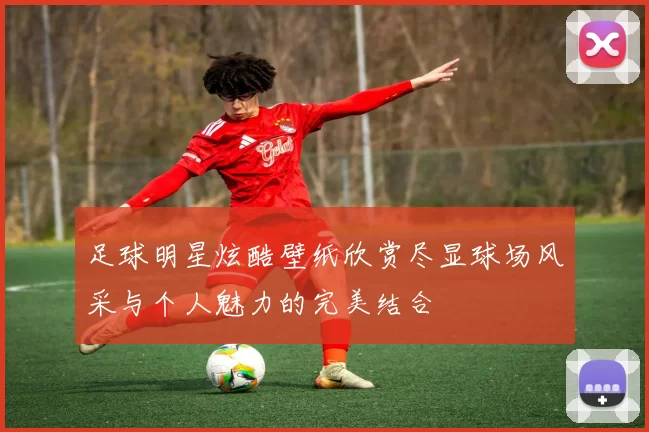 足球明星炫酷壁纸欣赏尽显球场风采与个人魅力的完美结合