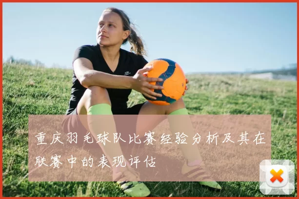 重庆羽毛球队比赛经验分析及其在联赛中的表现评估